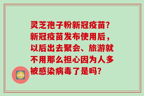 灵芝孢子粉新冠疫苗？新冠疫苗发布使用后，以后出去聚会、旅游就不用那么担心因为人多被感染病毒了是吗？