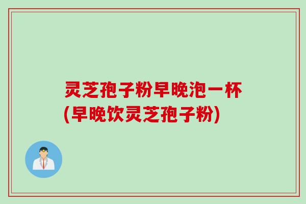 灵芝孢子粉早晚泡一杯(早晚饮灵芝孢子粉)