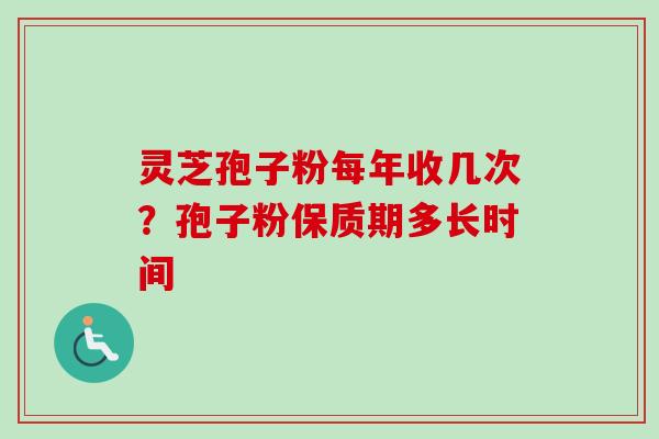 灵芝孢子粉每年收几次？孢子粉保质期多长时间