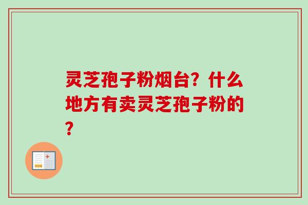 灵芝孢子粉烟台？什么地方有卖灵芝孢子粉的？