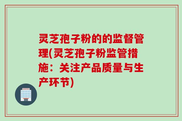 灵芝孢子粉的的监督管理(灵芝孢子粉监管措施：关注产品质量与生产环节)