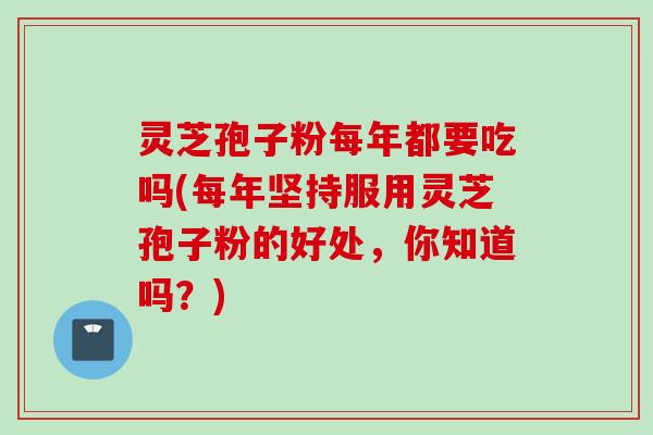 灵芝孢子粉每年都要吃吗(每年坚持服用灵芝孢子粉的好处，你知道吗？)