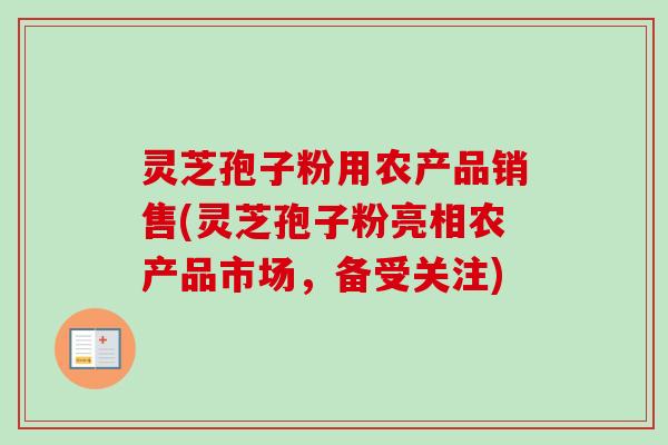 灵芝孢子粉用农产品销售(灵芝孢子粉亮相农产品市场，备受关注)