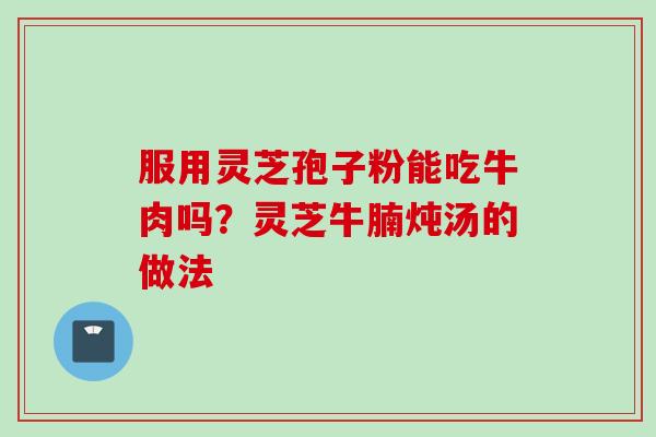 服用灵芝孢子粉能吃牛肉吗？灵芝牛腩炖汤的做法