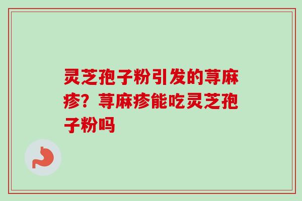 灵芝孢子粉引发的荨麻疹？荨麻疹能吃灵芝孢子粉吗