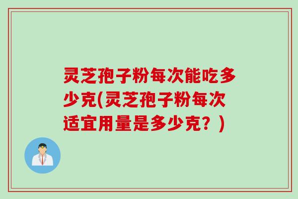 灵芝孢子粉每次能吃多少克(灵芝孢子粉每次适宜用量是多少克？)
