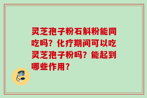 灵芝孢子粉石斛粉能同吃吗？化疗期间可以吃灵芝孢子粉吗？能起到哪些作用？
