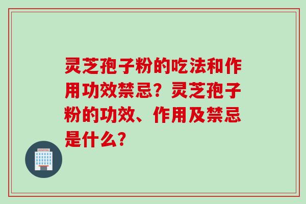 灵芝孢子粉的吃法和作用功效禁忌？灵芝孢子粉的功效、作用及禁忌是什么？