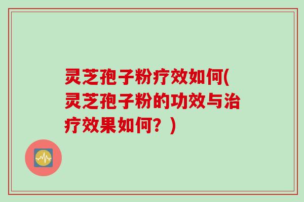 灵芝孢子粉疗效如何(灵芝孢子粉的功效与治疗效果如何？)