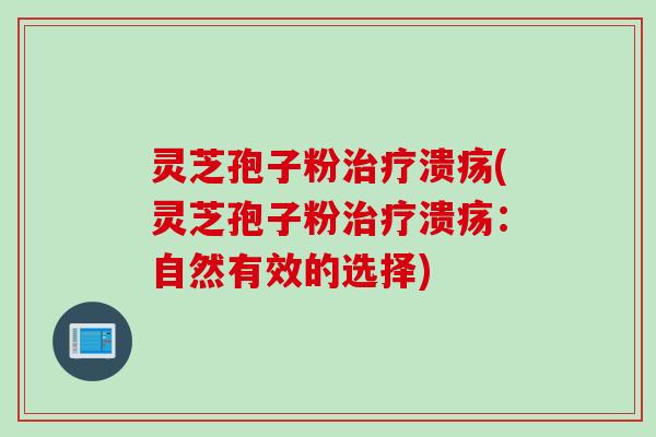 灵芝孢子粉治疗溃疡(灵芝孢子粉治疗溃疡：自然有效的选择)
