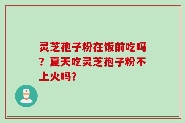 灵芝孢子粉在饭前吃吗？夏天吃灵芝孢子粉不上火吗？