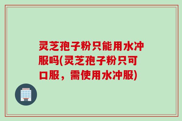 灵芝孢子粉只能用水冲服吗(灵芝孢子粉只可口服，需使用水冲服)
