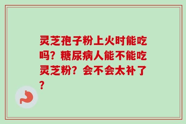 灵芝孢子粉上火时能吃吗？糖尿病人能不能吃灵芝粉？会不会太补了？