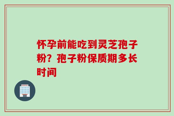 怀孕前能吃到灵芝孢子粉？孢子粉保质期多长时间