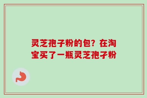 灵芝孢子粉的包？在淘宝买了一瓶灵芝孢孑粉