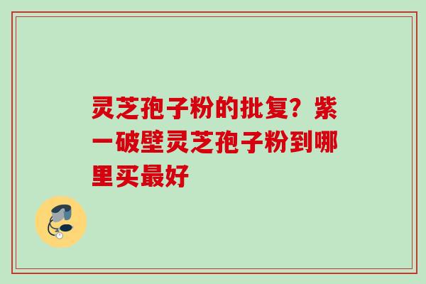 灵芝孢子粉的批复？紫一破壁灵芝孢子粉到哪里买最好