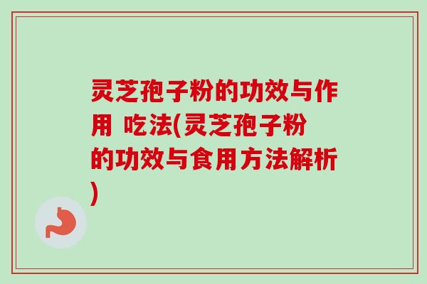 灵芝孢子粉的功效与作用 吃法(灵芝孢子粉的功效与食用方法解析)