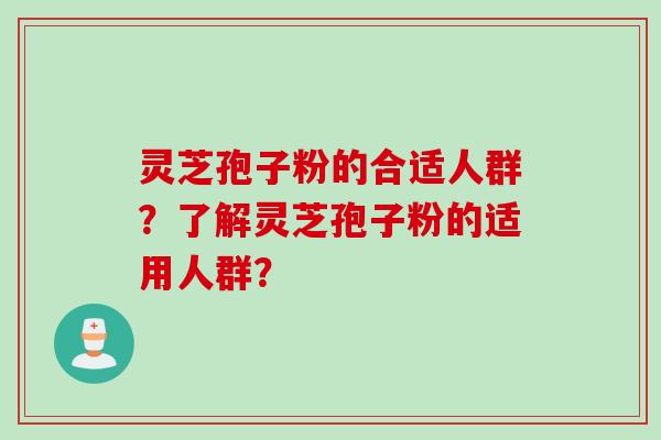 灵芝孢子粉的合适人群？了解灵芝孢子粉的适用人群？