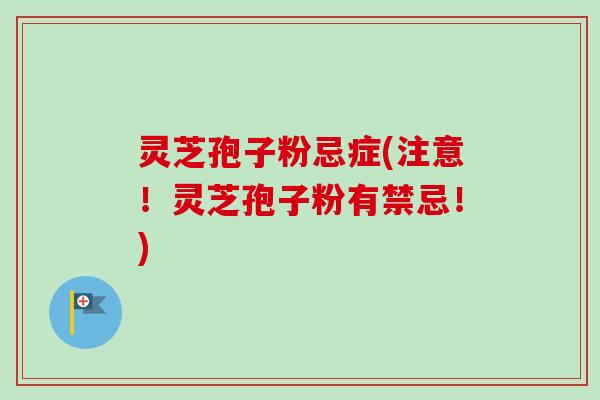 灵芝孢子粉忌症(注意！灵芝孢子粉有禁忌！)