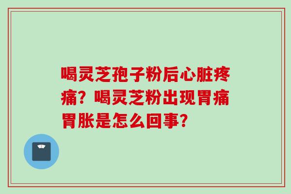 喝灵芝孢子粉后心脏疼痛？喝灵芝粉出现胃痛胃胀是怎么回事？