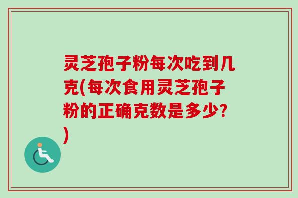 灵芝孢子粉每次吃到几克(每次食用灵芝孢子粉的正确克数是多少？)