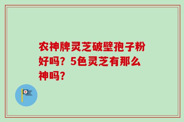农神牌灵芝破壁孢子粉好吗？5色灵芝有那么神吗？