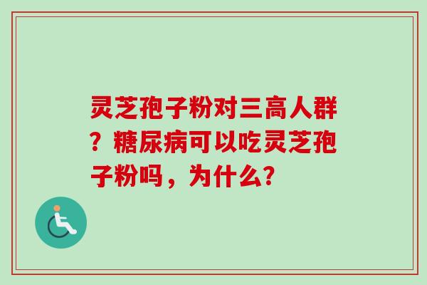 灵芝孢子粉对三高人群？糖尿病可以吃灵芝孢子粉吗，为什么？