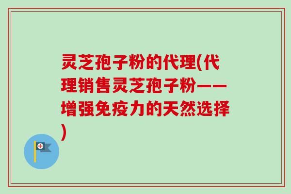 灵芝孢子粉的代理(代理销售灵芝孢子粉——增强免疫力的天然选择)
