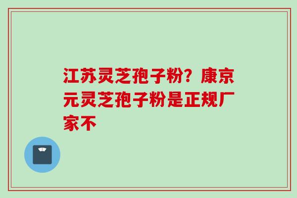 江苏灵芝孢子粉？康京元灵芝孢子粉是正规厂家不