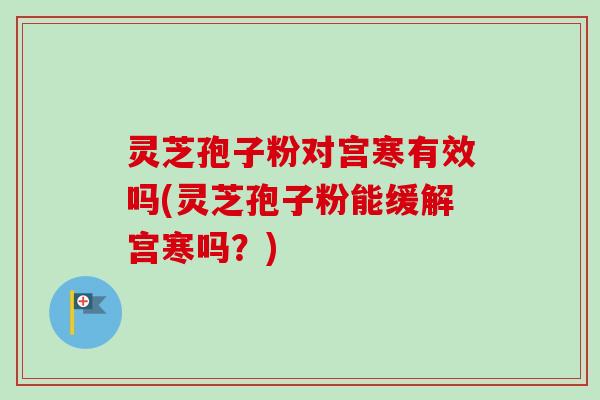 灵芝孢子粉对宫寒有效吗(灵芝孢子粉能缓解宫寒吗？)