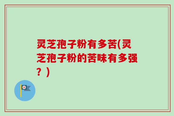 灵芝孢子粉有多苦(灵芝孢子粉的苦味有多强？)