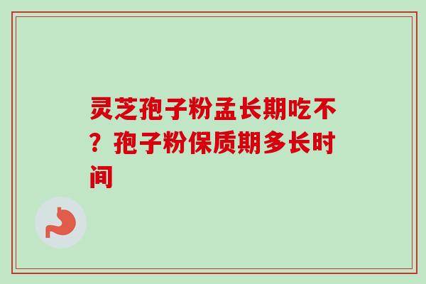 灵芝孢子粉孟长期吃不？孢子粉保质期多长时间