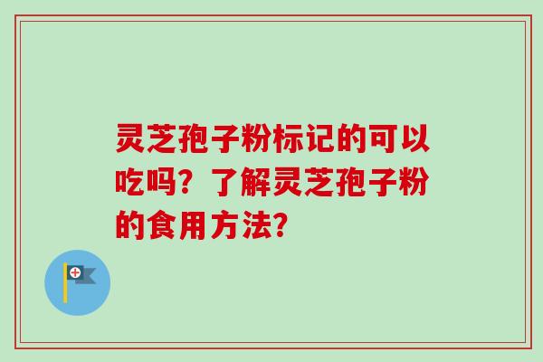 灵芝孢子粉标记的可以吃吗？了解灵芝孢子粉的食用方法？