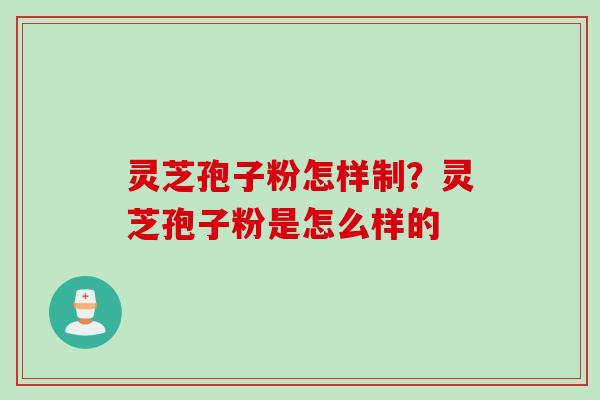 灵芝孢子粉怎样制？灵芝孢子粉是怎么样的