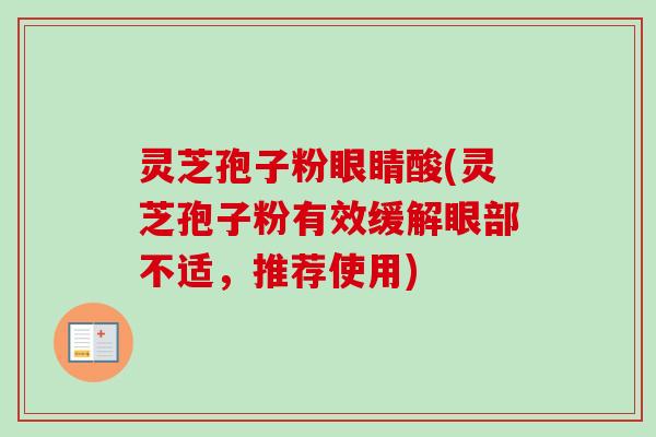 灵芝孢子粉眼睛酸(灵芝孢子粉有效缓解眼部不适，推荐使用)