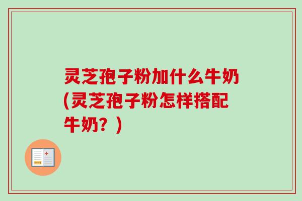 灵芝孢子粉加什么牛奶(灵芝孢子粉怎样搭配牛奶？)