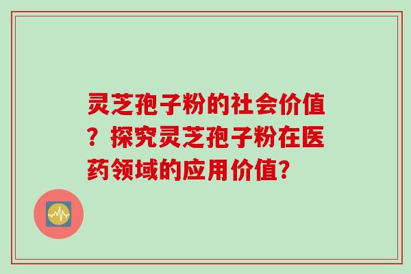 灵芝孢子粉的社会价值？探究灵芝孢子粉在医药领域的应用价值？