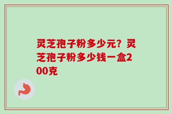 灵芝孢子粉多少元？灵芝孢子粉多少钱一盒200克