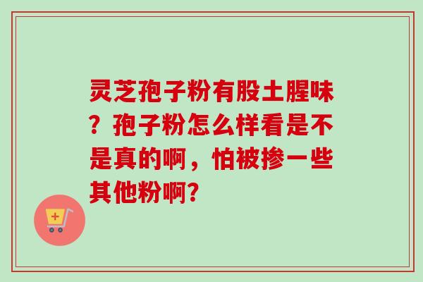 灵芝孢子粉有股土腥味？孢子粉怎么样看是不是真的啊，怕被掺一些其他粉啊？
