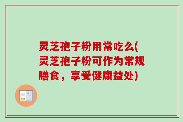灵芝孢子粉用常吃么(灵芝孢子粉可作为常规膳食，享受健康益处)