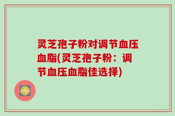 灵芝孢子粉对调节血压血脂(灵芝孢子粉：调节血压血脂佳选择)