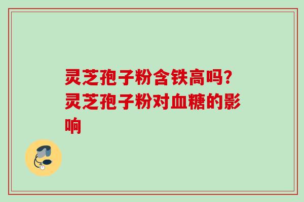 灵芝孢子粉含铁高吗？灵芝孢子粉对血糖的影响