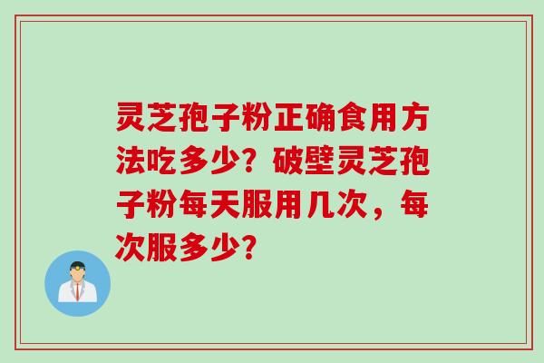 灵芝孢子粉正确食用方法吃多少？破壁灵芝孢子粉每天服用几次，每次服多少？