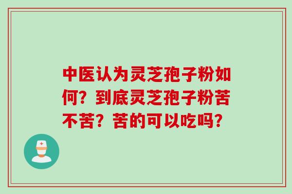 中医认为灵芝孢子粉如何？到底灵芝孢子粉苦不苦？苦的可以吃吗？