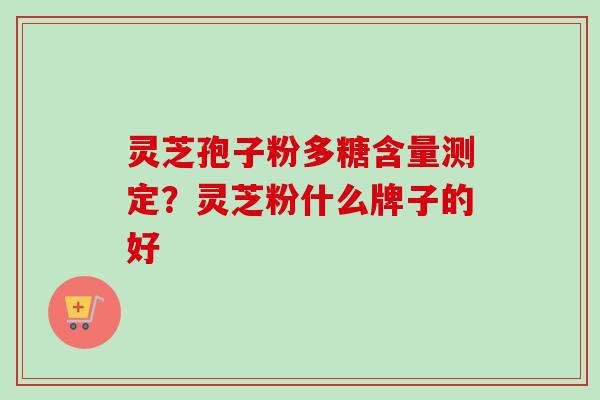 灵芝孢子粉多糖含量测定？灵芝粉什么牌子的好