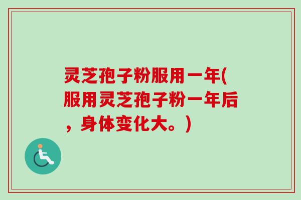 灵芝孢子粉服用一年(服用灵芝孢子粉一年后，身体变化大。)