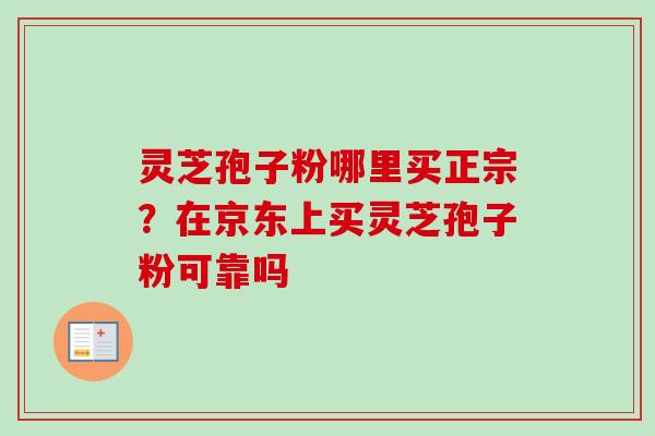 灵芝孢子粉哪里买正宗？在京东上买灵芝孢子粉可靠吗