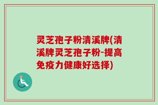 灵芝孢子粉清溪牌(清溪牌灵芝孢子粉-提高免疫力健康好选择)