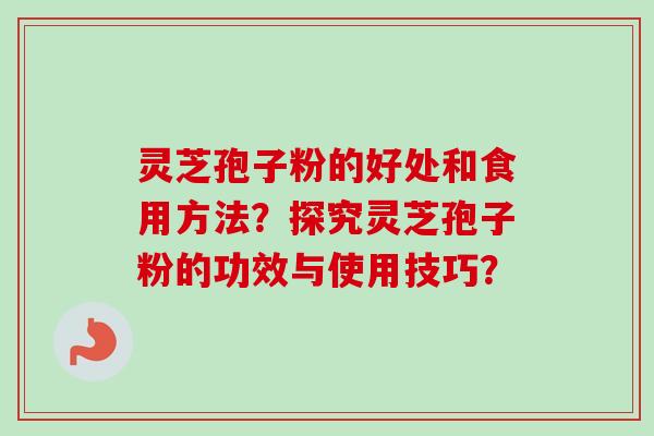 灵芝孢子粉的好处和食用方法？探究灵芝孢子粉的功效与使用技巧？
