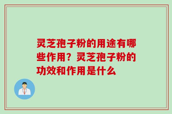 灵芝孢子粉的用途有哪些作用？灵芝孢子粉的功效和作用是什么